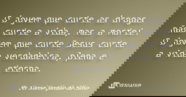 O jovem que curte as drogas não curte a vida, mas a morte! O jovem que curte Jesus curte a vida verdadeira, plena e eterna.... Frase de Pr. Gersé Jordão da Silva.