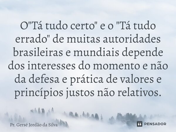 ⁠O "Tá tudo certo" e o "Tá tudo errado" de muitas autoridades brasileiras e mundiais depende dos interesses do momento e não da defesa e prá... Frase de Pr. Gersé Jordão da Silva.