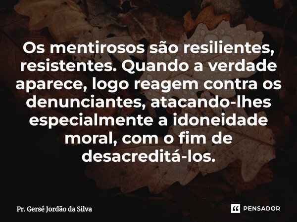 ⁠Os mentirosos são resilientes, resistentes. Quando a verdade aparece, logo reagem contra os denunciantes, atacando-lhes especialmente a idoneidade moral, com o... Frase de Pr. Gersé Jordão da Silva.