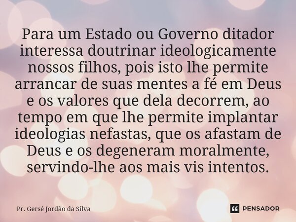 ⁠Para um Estado ou Governo ditador interessa doutrinar ideologicamente nossos filhos, pois isto lhe permite arrancar de suas mentes a fé em Deus e os valores qu... Frase de Pr. Gersé Jordão da Silva.