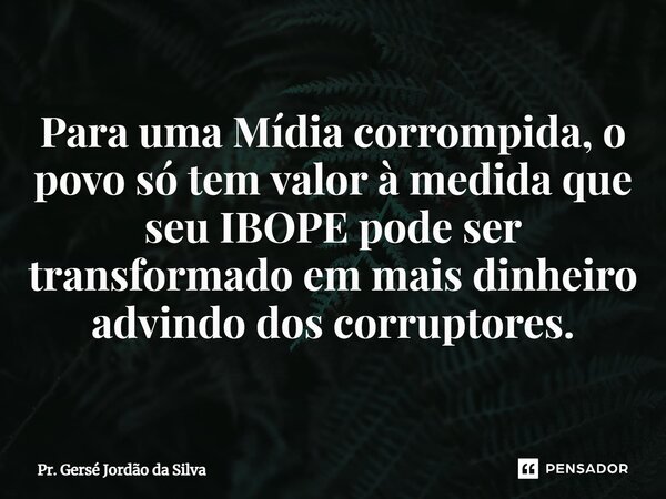 ⁠Para uma Mídia corrompida, o povo só tem valor à medida que seu IBOPE pode ser transformado em mais dinheiro advindo dos corruptores.... Frase de Pr. Gersé Jordão da Silva.