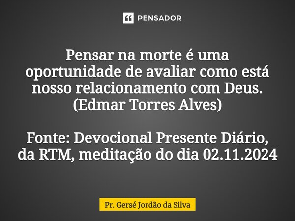 ⁠Pensar na morte é uma oportunidade de avaliar como está nosso relacionamento com Deus. (Edmar Torres Alves) Fonte: Devocional Presente Diário, da RTM, meditaçã... Frase de Pr. Gersé Jordão da Silva.