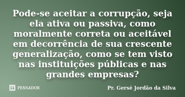 Pode-se aceitar a corrupção, seja ela ativa ou passiva, como moralmente correta ou aceitável em decorrência de sua crescente generalização, como se tem visto na... Frase de Pr. Gersé Jordão da Silva.