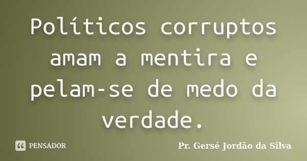 Políticos corruptos amam a mentira e pelam-se de medo da verdade.... Frase de Pr. Gersé Jordão da Silva.
