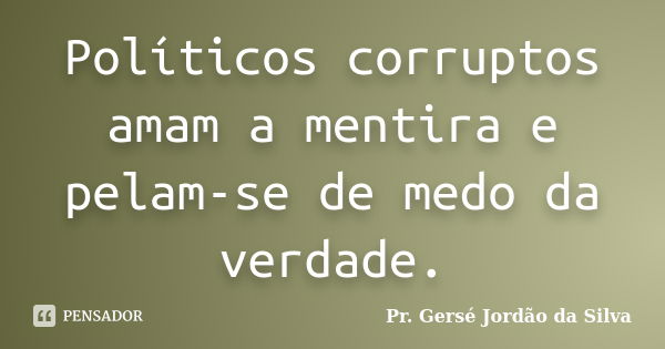 Políticos corruptos amam a mentira e pelam-se de medo da verdade.... Frase de Pr. Gersé Jordão da Silva.