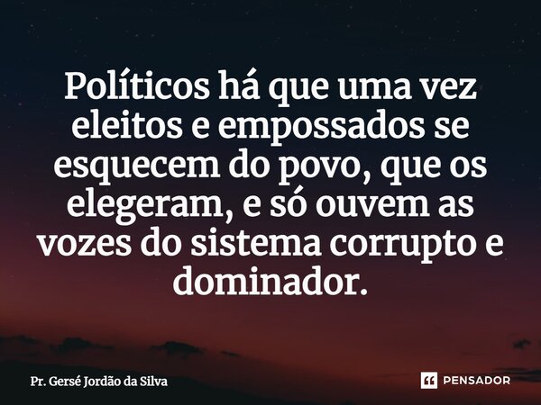 ⁠Políticos há que uma vez eleitos e empossados se esquecem do povo, que os elegeram, e só ouvem as vozes do sistema corrupto e dominador.... Frase de Pr. Gersé Jordão da Silva.