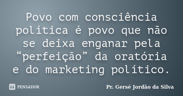 Povo com consciência política é povo que não se deixa enganar pela “perfeição” da oratória e do marketing político.... Frase de Pr. Gersé Jordão da Silva.