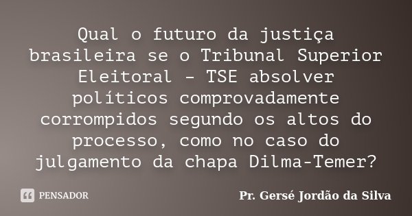 Qual o futuro da justiça brasileira se o Tribunal Superior Eleitoral – TSE absolver políticos comprovadamente corrompidos segundo os altos do processo, como no ... Frase de Pr. Gersé Jordão da Silva.