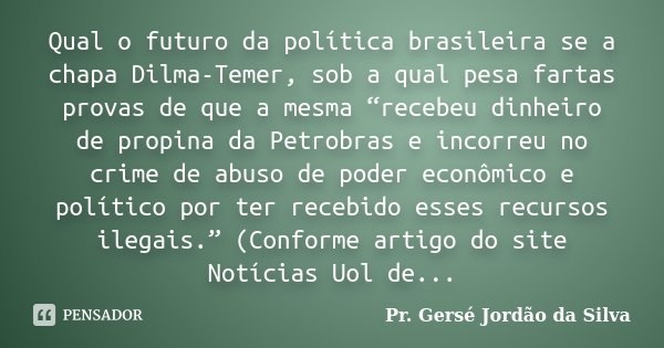 Qual o futuro da política brasileira se a chapa Dilma-Temer, sob a qual pesa fartas provas de que a mesma “recebeu dinheiro de propina da Petrobras e incorreu n... Frase de Pr. Gersé Jordão da Silva.