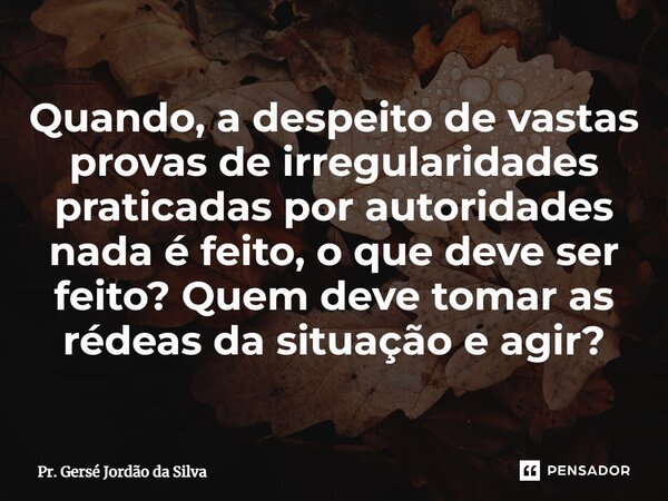 ⁠Quando, a despeito de vastas provas de irregularidades praticadas por autoridades nada é feito, o que deve ser feito? Quem deve tomar as rédeas da situação e a... Frase de Pr. Gersé Jordão da Silva.