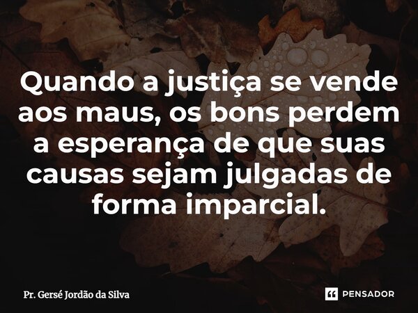 ⁠Quando a justiça se vende aos maus, os bons perdem a esperança de que suas causas sejam julgadas de forma imparcial.... Frase de Pr. Gersé Jordão da Silva.