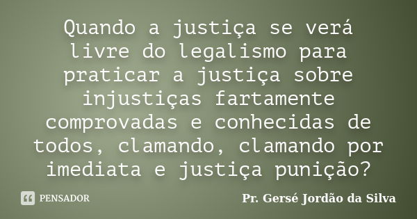 Quando a justiça se verá livre do legalismo para praticar a justiça sobre injustiças fartamente comprovadas e conhecidas de todos, clamando, clamando por imedia... Frase de Pr. Gersé Jordão da Silva.