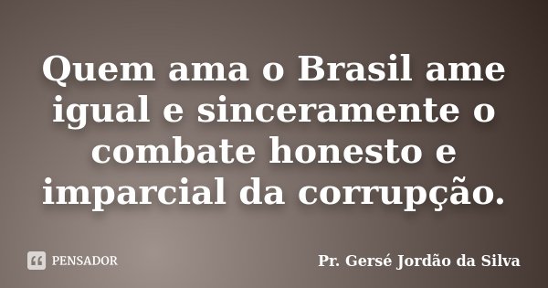Quem ama o Brasil ame igual e sinceramente o combate honesto e imparcial da corrupção.... Frase de Pr. Gersé Jordão da Silva.