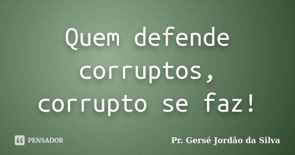 Quem defende corruptos, corrupto se faz!... Frase de Pr. Gersé Jordão da Silva.