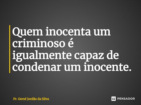 ⁠Quem inocenta um criminoso é igualmente capaz de condenar um inocente.... Frase de Pr. Gersé Jordão da Silva.