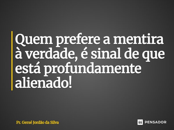 ⁠Quem prefere a mentira à verdade, é sinal de que está profundamente alienado!... Frase de Pr. Gersé Jordão da Silva.