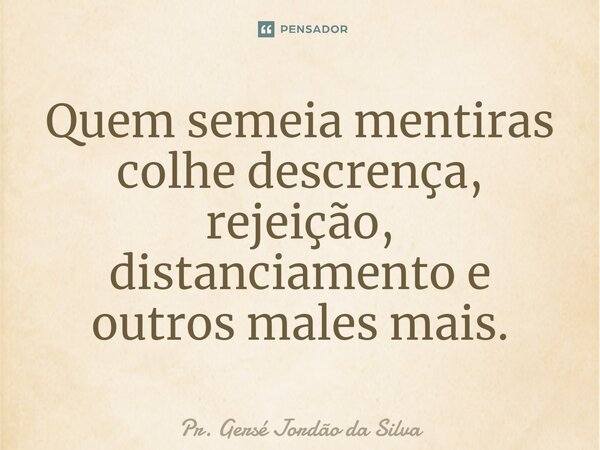 ⁠Quem semeia mentiras colhe descrença, rejeição, distanciamento e outros males mais.... Frase de Pr. Gersé Jordão da Silva.