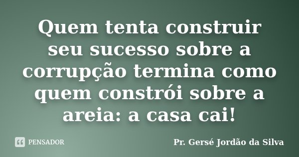Quem tenta construir seu sucesso sobre a corrupção termina como quem constrói sobre a areia: a casa cai!... Frase de Pr. Gersé Jordão da Silva.