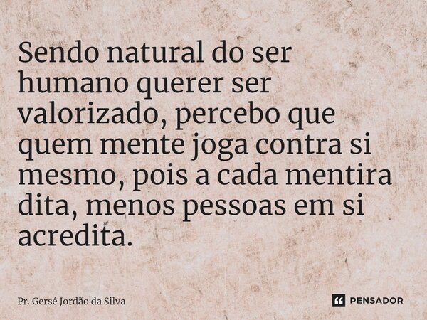 ⁠Sendo natural do ser humano querer ser valorizado, percebo que quem mente joga contra si mesmo, pois a cada mentira dita, menos pessoas em si acredita.... Frase de Pr. Gersé Jordão da Silva.