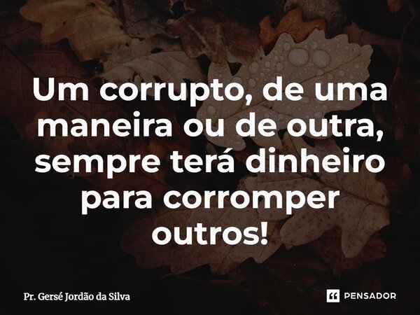 ⁠Um corrupto, de uma maneira ou de outra, sempre terá dinheiro para corromper outros!... Frase de Pr. Gersé Jordão da Silva.
