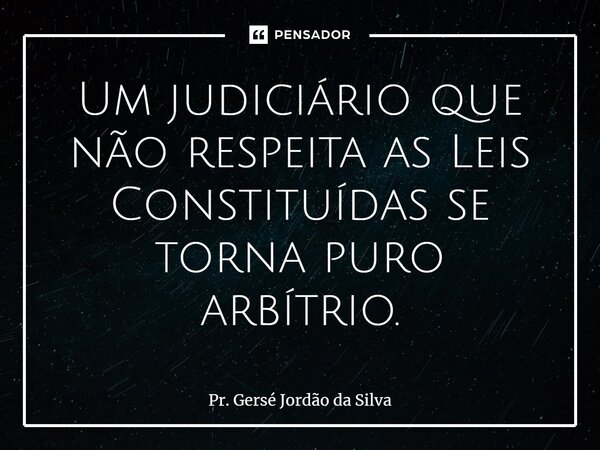 ⁠Um judiciário que não respeita as Leis Constituídas se torna puro arbítrio.... Frase de Pr. Gersé Jordão da Silva.