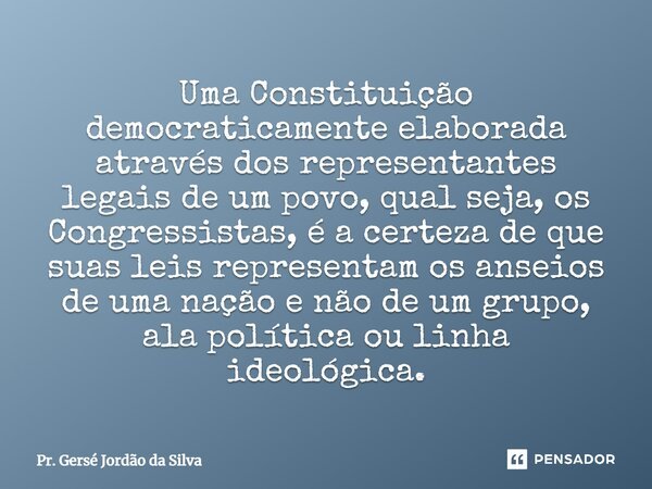 ⁠Uma Constituição democraticamente elaborada através dos representantes legais de um povo, qual seja, os Congressistas, é a certeza de que suas leis representam... Frase de Pr. Gersé Jordão da Silva.