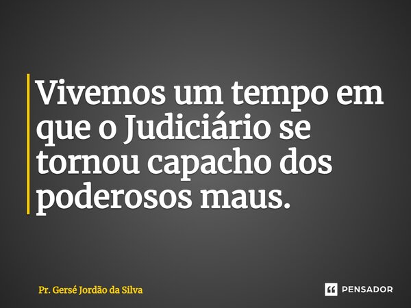 ⁠Vivemos um tempo em que o Judiciário se tornou capacho dos poderosos maus.... Frase de Pr. Gersé Jordão da Silva.