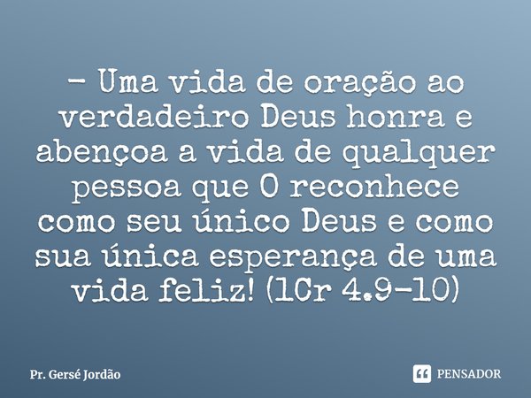 ⁠- Uma vida de oração ao verdadeiro Deus honra e abençoa a vida de qualquer pessoa que O reconhece como seu único Deus e como sua única esperança de uma vida fe... Frase de Pr. Gersé Jordão.