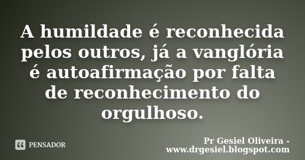 A humildade é reconhecida pelos outros, já a vanglória é autoafirmação por falta de reconhecimento do orgulhoso.... Frase de Pr Gesiel Oliveira - www.drgesiel.blogspot.com.