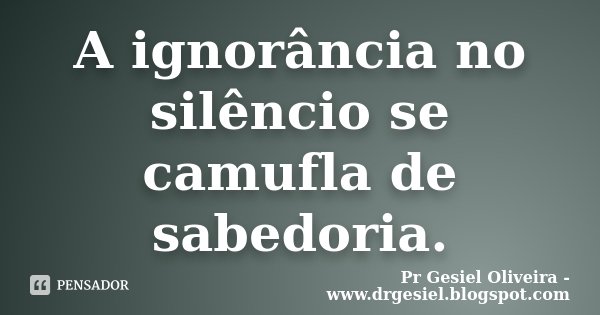 A ignorância no silêncio se camufla de sabedoria.... Frase de Pr Gesiel Oliveira - www.drgesiel.blogspot.com.