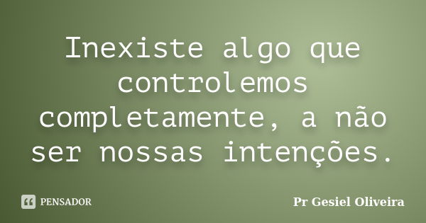 Inexiste algo que controlemos completamente, a não ser nossas intenções.... Frase de Pr Gesiel Oliveira.