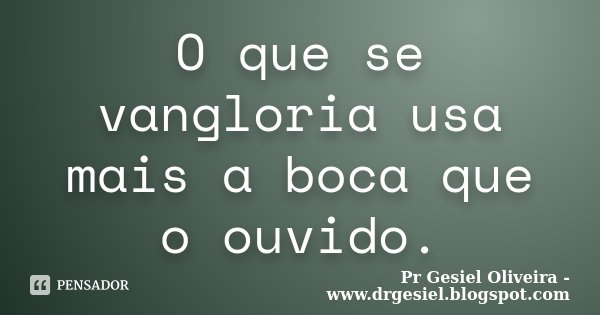 O que se vangloria usa mais a boca que o ouvido.... Frase de Pr Gesiel Oliveira - www.drgesiel.blogspot.com.