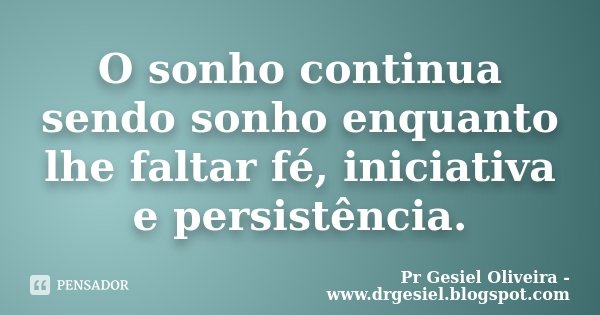 O sonho continua sendo sonho enquanto lhe faltar fé, iniciativa e persistência.... Frase de Pr Gesiel Oliveira - www.drgesiel.blogspot.com.