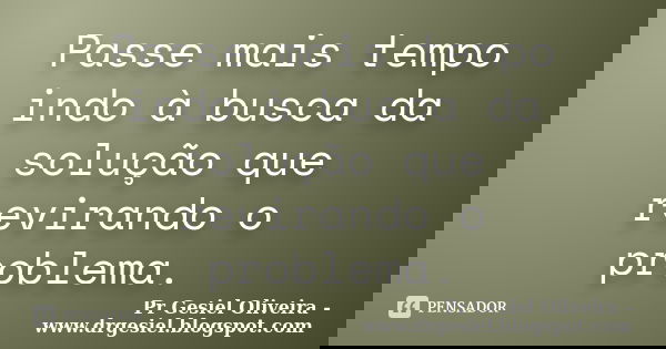 Passe mais tempo indo à busca da solução que revirando o problema.... Frase de Pr Gesiel Oliveira - www.drgesiel.blogspot.com.