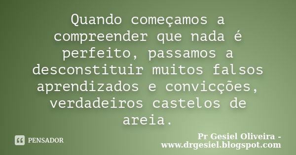 Quando começamos a compreender que nada é perfeito, passamos a desconstituir muitos falsos aprendizados e convicções, verdadeiros castelos de areia.... Frase de Pr Gesiel Oliveira - www.drgesiel.blogspot.com.