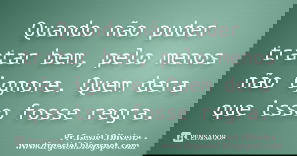 Quando não puder tratar bem, pelo menos não ignore. Quem dera que isso fosse regra.... Frase de Pr Gesiel Oliveira - www.drgesiel.blogspot.com.