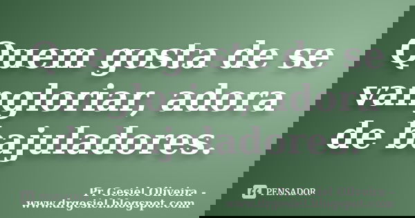Quem gosta de se vangloriar, adora de bajuladores.... Frase de Pr Gesiel Oliveira - www.drgesiel.blogspot.com.