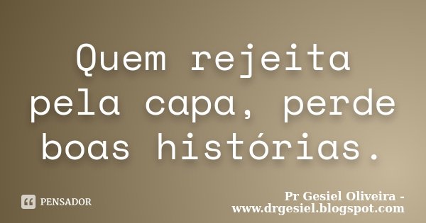 Quem rejeita pela capa, perde boas histórias.... Frase de Pr Gesiel Oliveira - www.drgesiel.blogspot.com.