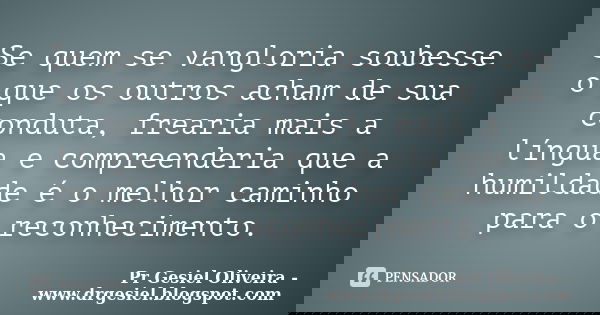 Se quem se vangloria soubesse o que os outros acham de sua conduta, frearia mais a língua e compreenderia que a humildade é o melhor caminho para o reconhecimen... Frase de Pr Gesiel Oliveira - www.drgesiel.blogspot.com.