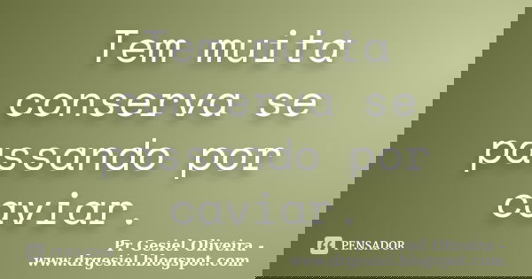 Tem muita conserva se passando por caviar.... Frase de Pr Gesiel Oliveira - www.drgesiel.blogspot.com.