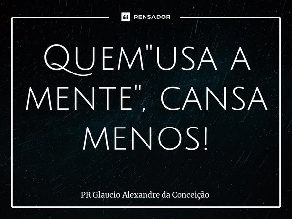 Quem "usa a mente", cansa menos⁠!... Frase de Pr Glaucio Alexandre da Conceição.