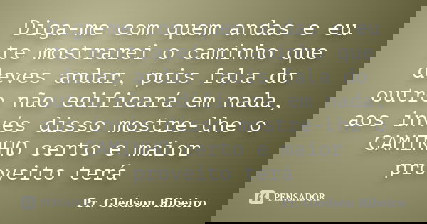 Diga-me com quem andas e eu te mostrarei o caminho que deves andar, pois fala do outro não edificará em nada, aos invés disso mostre-lhe o CAMINHO certo e maior... Frase de Pr. Gledson Ribeiro.