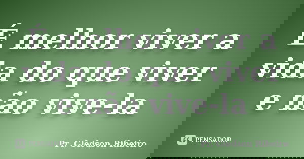É melhor viver a vida do que viver e não vive-la... Frase de Pr. Gledson Ribeiro.