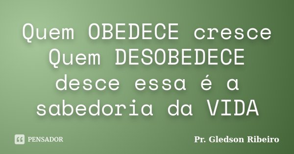 Quem OBEDECE cresce Quem DESOBEDECE desce essa é a sabedoria da VIDA... Frase de Pr. Gledson Ribeiro.