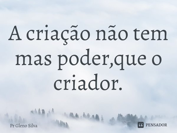 ⁠A criação não tem mas poder,que o criador.... Frase de Pr Gleno Silva.