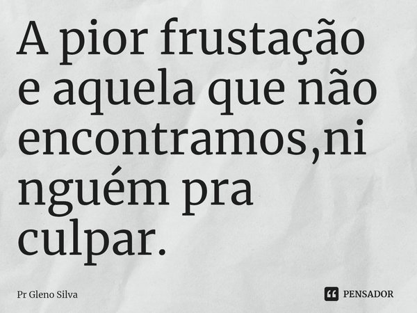 ⁠A pior frustação e aquela que não encontramos,ninguém pra culpar.... Frase de Pr Gleno Silva.