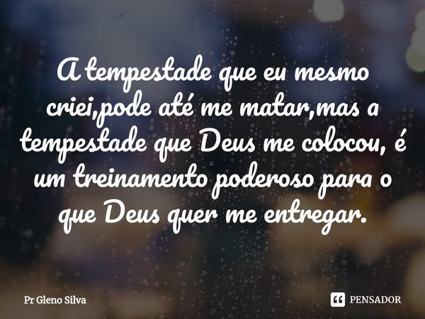 A tempestade que eu mesmo criei,pode até me matar,mas a tempestade que Deus me colocou, é um treinamento poderoso para o que Deus quer me entregar.⁠... Frase de Pr Gleno Silva.