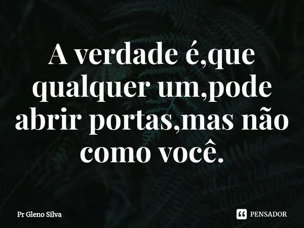 ⁠A verdade é,que qualquer um,pode abrir portas,mas não como você.... Frase de Pr Gleno Silva.