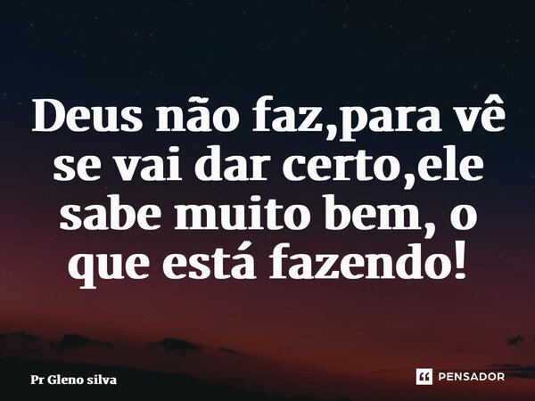 ⁠Deus não faz,para vê se vai dar certo,ele sabe muito bem, o que está fazendo!... Frase de Pr Gleno Silva.