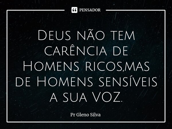 ⁠Deus não tem carência de Homens ricos,mas de Homens sensíveis a sua VOZ.... Frase de Pr Gleno Silva.